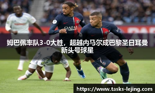 姆巴佩率队3-0大胜，超越内马尔成巴黎圣日耳曼新头号球星