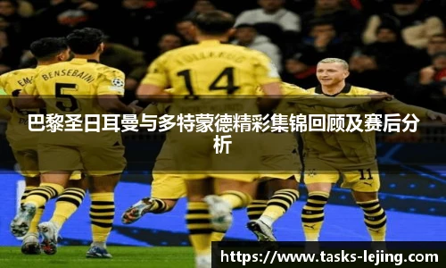 巴黎圣日耳曼与多特蒙德精彩集锦回顾及赛后分析