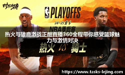 热火与雄鹿激战正酣直播360全程带你感受篮球魅力与激情对决