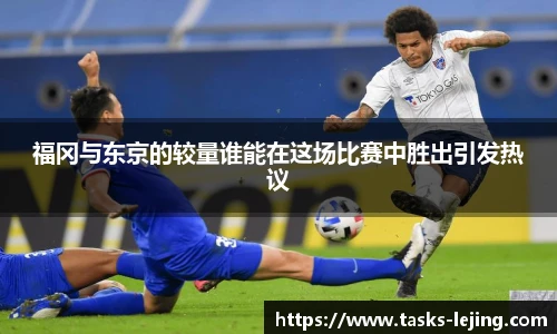 福冈与东京的较量谁能在这场比赛中胜出引发热议