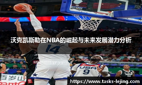 沃克凯斯勒在NBA的崛起与未来发展潜力分析